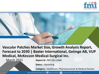 www.futuremarketinsights.com I @futuremarketins I /company/future-market-insights
© 2019 Future Market Insights, All Rights Reserved
Vascular Patches Market Size, Growth Analysis Report,
Forecast to 2030 | Baxter International, Getinge AB, VUP
Medical, McKesson Medical-Surgical Inc.
March 2021 Report Id : REP-GB-12868
Status : Upcoming
Category : Healthcare, Pharmaceuticals & Medical Devices
www.futuremarketinsights.com I @futuremarketins I /company/future-market-insights
 