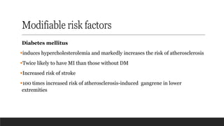 Modifiable risk factors
Diabetes mellitus
▪induces hypercholesterolemia and markedly increases the risk of atherosclerosis
▪Twice likely to have MI than those without DM
▪Increased risk of stroke
▪100 times increased risk of atherosclerosis-induced gangrene in lower
extremities
 