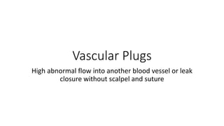 Vascular Plugs
High abnormal flow into another blood vessel or leak
closure without scalpel and suture
 
