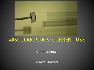 VASCULAR PLUGS: CURRENT USE
SHORT SEMINAR
Satyam Rajvanshi
 