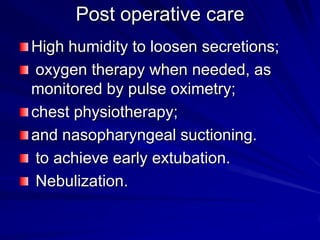 Post operative care
High humidity to loosen secretions;
oxygen therapy when needed, as
monitored by pulse oximetry;
chest physiotherapy;
and nasopharyngeal suctioning.
to achieve early extubation.
Nebulization.

 