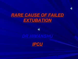 RARE CAUSE OF FAILED
    EXTUBATION


    DR HIMANSHU
        IPCU

                  1
 