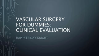 VASCULAR SURGERY
FOR DUMMIES:
CLINICAL EVALUATION
HAPPY FRIDAY KNIGHT
 