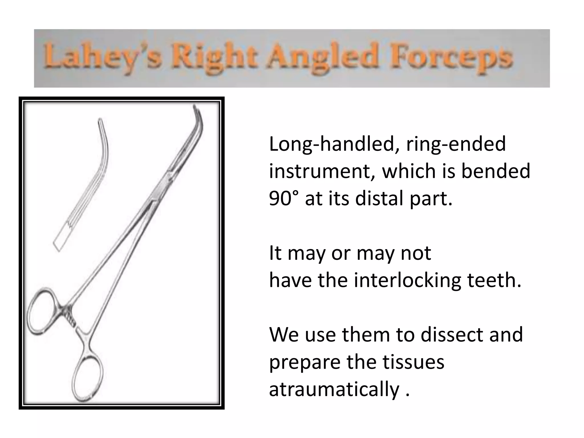 Long-handled, ring-ended
instrument, which is bended
90° at its distal part.
It may or may not
have the interlocking teeth.
We use them to dissect and
prepare the tissues
atraumatically .
 