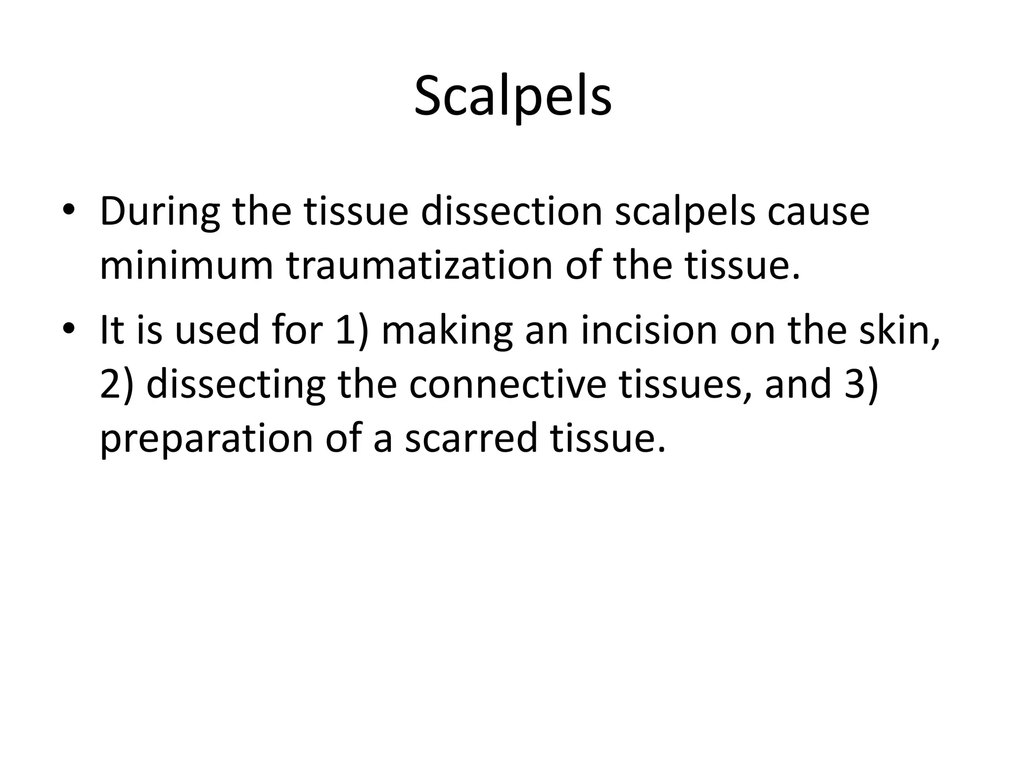 Scalpels
• During the tissue dissection scalpels cause
minimum traumatization of the tissue.
• It is used for 1) making an incision on the skin,
2) dissecting the connective tissues, and 3)
preparation of a scarred tissue.
 
