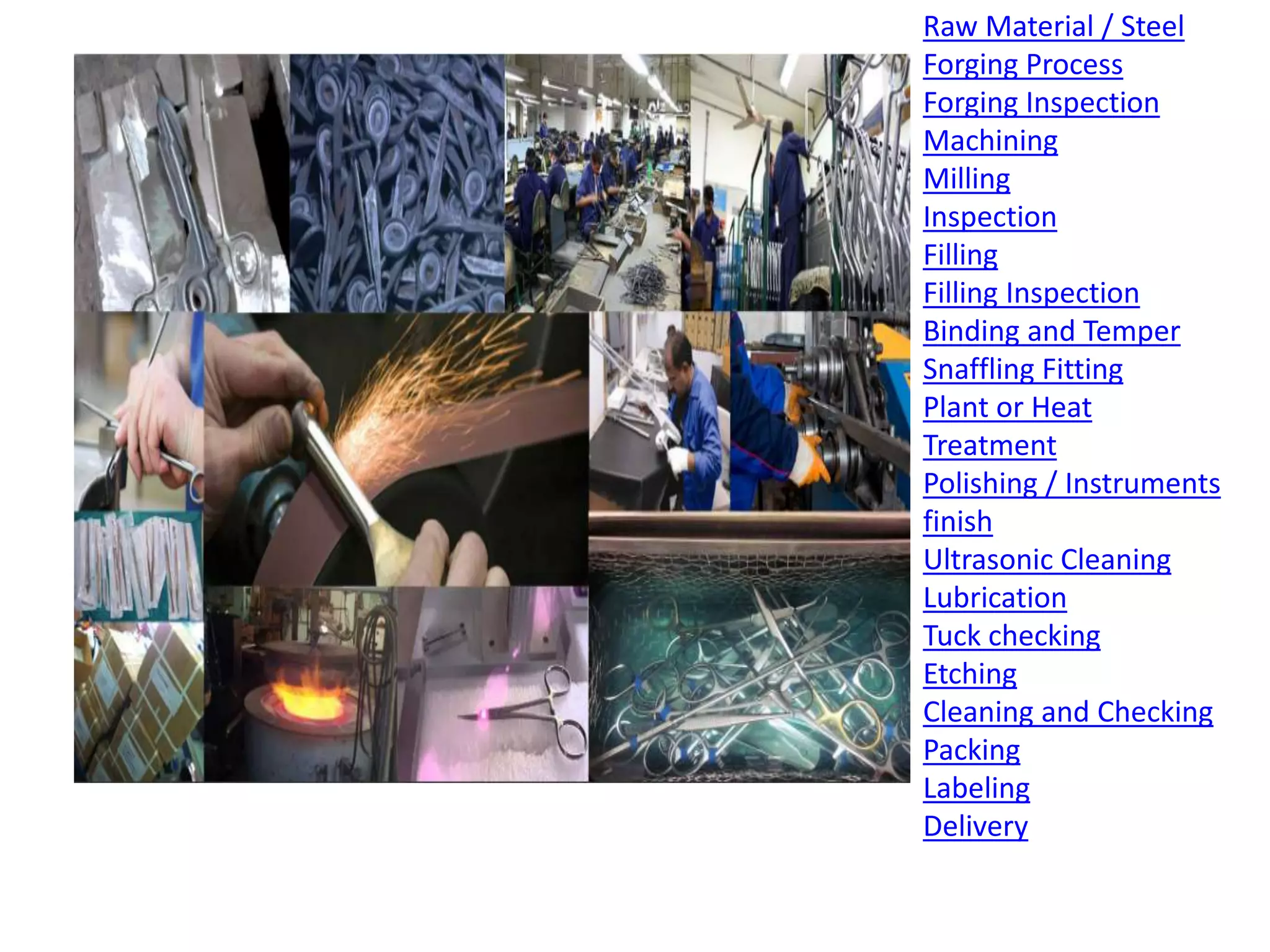 Raw Material / Steel
Forging Process
Forging Inspection
Machining
Milling
Inspection
Filling
Filling Inspection
Binding and Temper
Snaffling Fitting
Plant or Heat
Treatment
Polishing / Instruments
finish
Ultrasonic Cleaning
Lubrication
Tuck checking
Etching
Cleaning and Checking
Packing
Labeling
Delivery
 