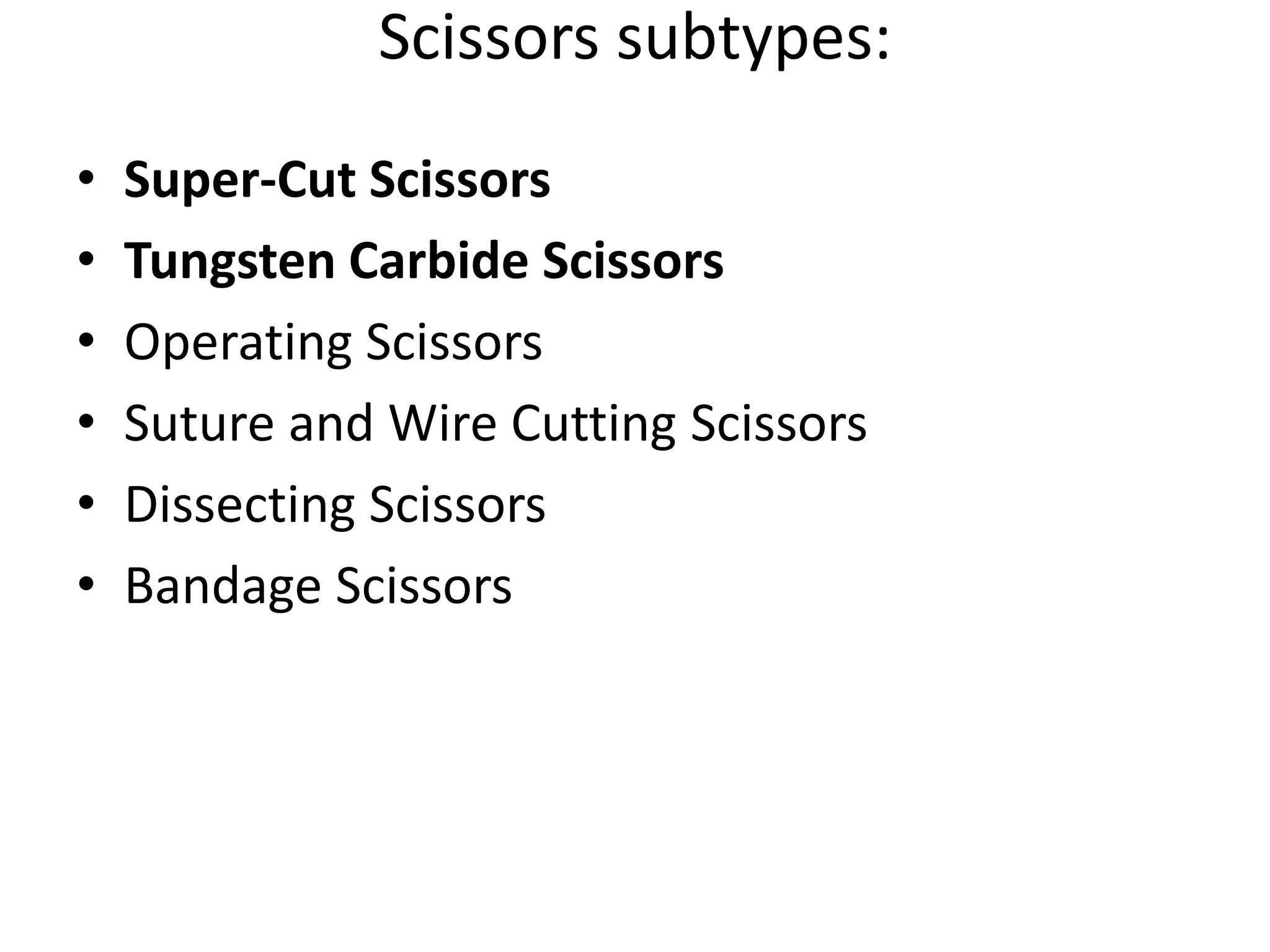 Scissors subtypes:
• Super-Cut Scissors
• Tungsten Carbide Scissors
• Operating Scissors
• Suture and Wire Cutting Scissors
• Dissecting Scissors
• Bandage Scissors
 