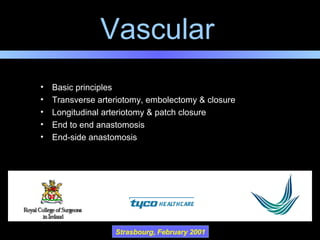 Vascular
Strasbourg, February 2001
• Basic principles
• Transverse arteriotomy, embolectomy & closure
• Longitudinal arteriotomy & patch closure
• End to end anastomosis
• End-side anastomosis
 