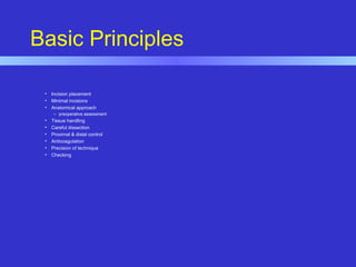 Basic Principles
• Incision placement
• Minimal incisions
• Anatomical approach
– preoperative assessment
• Tissue handling
• Careful dissection
• Proximal & distal control
• Anticoagulation
• Precision of technique
• Checking
 