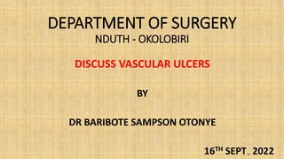 DEPARTMENT OF SURGERY
NDUTH - OKOLOBIRI
DISCUSS VASCULAR ULCERS
BY
DR BARIBOTE SAMPSON OTONYE
16TH SEPT., 2022
 