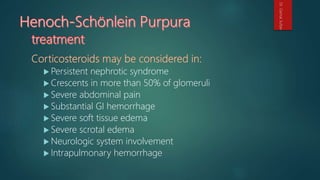  Persistent nephrotic syndrome
 Crescents in more than 50% of glomeruli
 Severe abdominal pain
 Substantial GI hemorrhage
 Severe soft tissue edema
 Severe scrotal edema
 Neurologic system involvement
 Intrapulmonary hemorrhage
Dr.GamalSultan
 