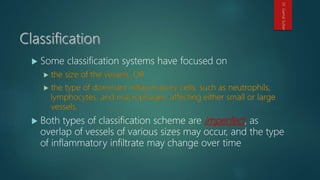  Some classification systems have focused on
 Both types of classification scheme are imperfect, as
overlap of vessels of various sizes may occur, and the type
of inflammatory infiltrate may change over time
Dr.GamalSultan
 