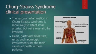  The vascular inflammation in
Churg-Strauss syndrome is
more likely to affect small
arteries, but veins may also be
involved.
 Heart, gastrointestinal tract,
renal, and neurologic
involvements are the main
causes of death in these
patients.
Dr.GamalSultan
 