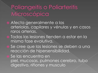  Afecta generalmente a las
  arteriolas, capilares y vénulas y en casos
  raros arterias.
 Todas las lesiones tienden a estar en la
  misma fase evolutiva.
 Se cree que las lesiones se deben a una
  reacción de hipersensibilidad.
 Se las encuentra en
  piel, mucosas, pulmones cerebro, tubo
  digestivo, riñones y musculo
 