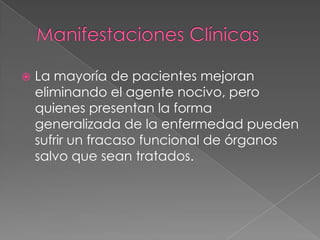    La mayoría de pacientes mejoran
    eliminando el agente nocivo, pero
    quienes presentan la forma
    generalizada de la enfermedad pueden
    sufrir un fracaso funcional de órganos
    salvo que sean tratados.
 