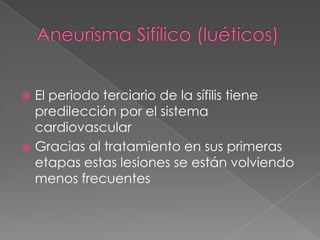  El periodo terciario de la sífilis tiene
  predilección por el sistema
  cardiovascular
 Gracias al tratamiento en sus primeras
  etapas estas lesiones se están volviendo
  menos frecuentes
 
