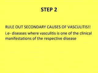 STEP 2
RULE OUT SECONDARY CAUSES OF VASCULITIS!!
i.e- diseases where vasculitis is one of the clinical
manifestations of the respective disease
 