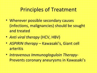 Principles of Treatment
• Wherever possible secondary causes
(infections, malignancies) should be sought
and treated
• Anti viral therapy (HCV, HBV)
• ASPIRIN therapy – Kawasaki’s, Giant cell
arteritis
• Intravenous Immunogloguloin Therapy-
Prevents coronary aneurysms in Kawasaki’s
 
