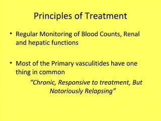 Principles of Treatment
• Regular Monitoring of Blood Counts, Renal
and hepatic functions
• Most of the Primary vasculitides have one
thing in common
“Chronic, Responsive to treatment, But
Notoriously Relapsing”
 