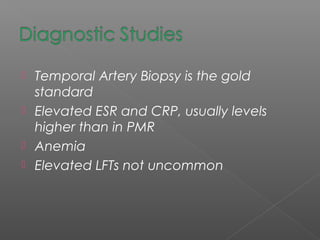  Temporal Artery Biopsy is the gold
standard
 Elevated ESR and CRP, usually levels
higher than in PMR
 Anemia
 Elevated LFTs not uncommon
 