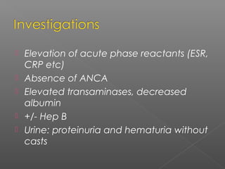 Elevation of acute phase reactants (ESR,
CRP etc)
 Absence of ANCA
 Elevated transaminases, decreased
albumin
 +/- Hep B
 Urine: proteinuria and hematuria without
casts
 
