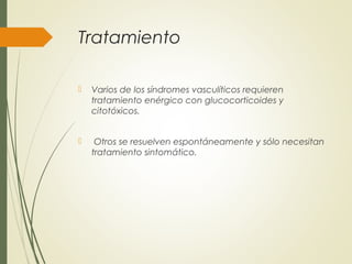 Tratamiento
 Varios de los síndromes vasculíticos requieren
tratamiento enérgico con glucocorticoides y
citotóxicos.
 Otros se resuelven espontáneamente y sólo necesitan
tratamiento sintomático.
 