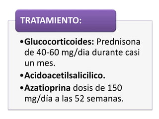 •Glucocorticoides: Prednisona
de 40-60 mg/dia durante casi
un mes.
•Acidoacetilsalicilico.
•Azatioprina dosis de 150
mg/día a las 52 semanas.
TRATAMIENTO:
 