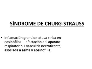 SÍNDROME DE CHURG-STRAUSS
• Inflamación granulomatosa + rica en
eosinófilos + afectación del aparato
respiratorio + vasculitis necrotizante,
asociada a asma y eosinofilia.
 