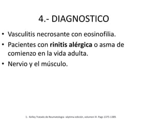 4.- DIAGNOSTICO
• Vasculitis necrosante con eosinofilia.
• Pacientes con rinitis alérgica o asma de
comienzo en la vida adulta.
• Nervio y el músculo.
1.- Kelley Tratado de Reumatologia- séptima edición, volumen III. Pags 1375-1389.
 