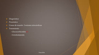  Diagnóstico
 Pronóstico
 Causa de muerte : Lesiones miocárdicas
 Tratamiento
- Glucocorticoides (!)
- Ciclofosfamida
Vasculitis
 