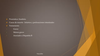  Pronóstico: Sombrío
 Causa de muerte : Infartos y perforaciones intestinales
 Tratamiento
• Grave
• Menos grave
• Asociado a Hepatitis B
Vasculitis
 