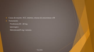  Causa de muerte : ICC, infartos, roturas de aneurismas o IR
 Tratamiento
Prednisona 40 – 60 mg
Quirúrgico
Metrotexate25 mg / semana
Vasculitis
 