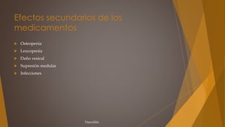 Efectos secundarios de los
medicamentos
 Osteopenia
 Leucopenia
 Daño vesical
 Supresión medular
 Infecciones
Vasculitis
 