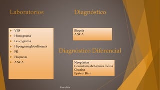 Laboratorios
 VES
 Hemograma
 Leucograma
 Hipergamaglobulinemia
 FR
 Plaquetas
 ANCA
Diagnóstico
Biopsia
ANCA
Diagnóstico Diferencial
Neoplasias
Granuloma de la línea media
Cocaína
Epstein Barr
Vasculitis
 