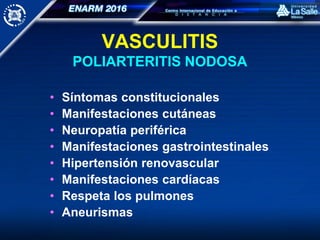VASCULITIS
POLIARTERITIS NODOSA
• Síntomas constitucionales
• Manifestaciones cutáneas
• Neuropatía periférica
• Manifestaciones gastrointestinales
• Hipertensión renovascular
• Manifestaciones cardíacas
• Respeta los pulmones
• Aneurismas
 