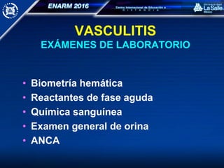 VASCULITIS
EXÁMENES DE LABORATORIO
• Biometría hemática
• Reactantes de fase aguda
• Química sanguínea
• Examen general de orina
• ANCA
 