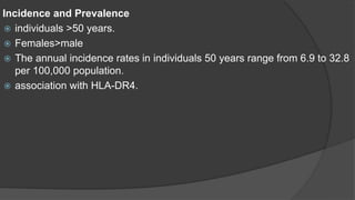 Incidence and Prevalence
 individuals >50 years.
 Females>male
 The annual incidence rates in individuals 50 years range from 6.9 to 32.8
per 100,000 population.
 association with HLA-DR4.
 
