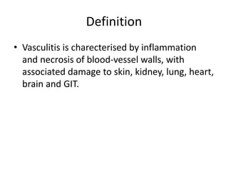 Definition
• Vasculitis is charecterised by inflammation
and necrosis of blood-vessel walls, with
associated damage to skin, kidney, lung, heart,
brain and GIT.
 