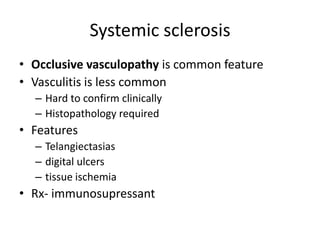 Systemic sclerosis
• Occlusive vasculopathy is common feature
• Vasculitis is less common
– Hard to confirm clinically
– Histopathology required
• Features
– Telangiectasias
– digital ulcers
– tissue ischemia
• Rx- immunosupressant
 