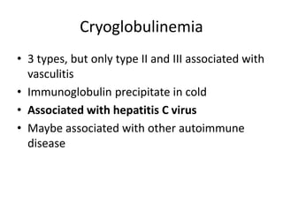 Cryoglobulinemia
• 3 types, but only type II and III associated with
vasculitis
• Immunoglobulin precipitate in cold
• Associated with hepatitis C virus
• Maybe associated with other autoimmune
disease
 