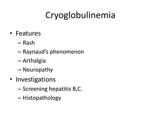 Cryoglobulinemia
• Features
– Rash
– Raynaud’s phenomenon
– Arthalgia
– Neuropathy
• Investigations
– Screening hepatitis B,C.
– Histopathology
 
