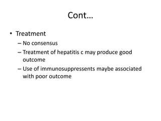 Cont…
• Treatment
– No consensus
– Treatment of hepatitis c may produce good
outcome
– Use of immunosuppressents maybe associated
with poor outcome
 