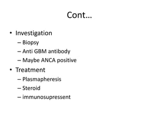 Cont…
• Investigation
– Biopsy
– Anti GBM antibody
– Maybe ANCA positive
• Treatment
– Plasmapheresis
– Steroid
– immunosupressent
 