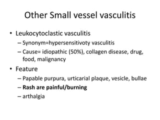 Other Small vessel vasculitis
• Leukocytoclastic vasculitis
– Synonym=hypersensitivoty vasculitis
– Cause= idiopathic (50%), collagen disease, drug,
food, malignancy
• Feature
– Papable purpura, urticarial plaque, vesicle, bullae
– Rash are painful/burning
– arthalgia
 