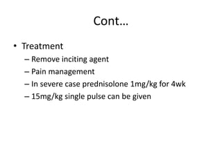 Cont…
• Treatment
– Remove inciting agent
– Pain management
– In severe case prednisolone 1mg/kg for 4wk
– 15mg/kg single pulse can be given
 