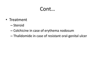 Cont…
• Treatment
– Steroid
– Colchicine in case of erythema nodosum
– Thalidomide in case of resistant oral-genital ulcer
 