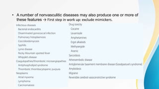 • A number of nonvasculitic diseases may also produce one or more of
these features → First step in work up: exclude mimickers.
 