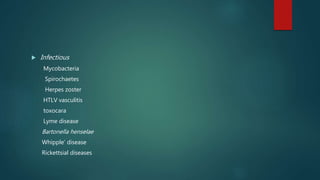  Infectious
Mycobacteria
Spirochaetes
Herpes zoster
HTLV vasculitis
toxocara
Lyme disease
Bartonella henselae
Whipple’ disease
Rickettsial diseases
 