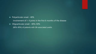  Polyarticular onset - 40%
involvement of > 4 joints in the first 6 months of the disease
 Oligoarticular onset - 40%–50%
(80%–90%) of patients with JIA-associated uveitis
 