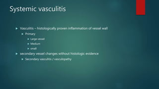 Systemic vasculitis
 Vasculitis – histologically proven inflammation of vessel wall
 Primary
 Large vessel
 Medium
 small
 secondary vessel changes without histologic evidence
 Secondary vasculitis / vasculopathy
 